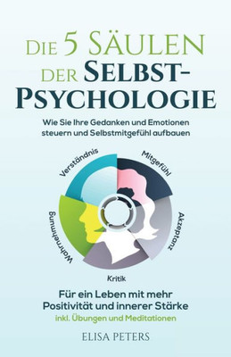 Die 5 Säulen Der Selbst-Psychologie: Wie Sie Ihre Gedanken Und Emotionen Steuern Und Selbstmitgefühl Aufbauen. Für Ein Leben Mit Mehr Positivität Und ... Übungen Und Meditationen (German Edition)