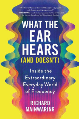 What The Ear Hears (And Doesn'T): Inside The Extraordinary Everyday World Of Frequency (Pop Science Book For Adults With A Musical Twist)