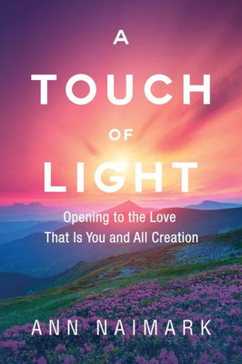 A Touch Of Light: Opening To The Love That Is You And All Creation