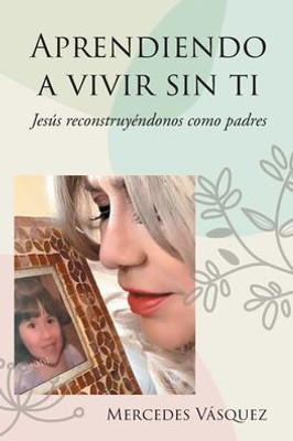 Aprendiendo A Vivir Sin Ti: Jesús Reconstruyéndonos Como Padres (Spanish Edition)
