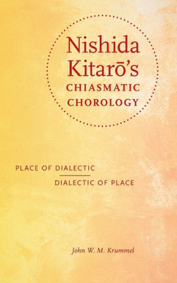 Nishida Kitaro's Chiasmatic Chorology: Place Of Dialectic, Dialectic Of Place (World Philosophies)