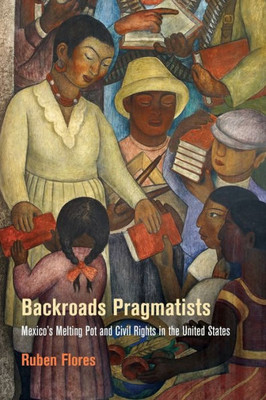 Backroads Pragmatists: Mexico's Melting Pot And Civil Rights In The United States (Politics And Culture In Modern America)