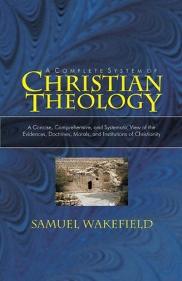 Christian Theology: A Concise, Comprehensive, And Systematic View Of The Evidences, Doctrines, Morals, And Institutions Of Christianity