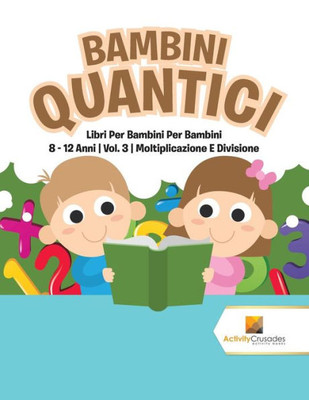 Bambini Quantici : Libri Per Bambini Per Bambini 8 - 12 Anni | Vol. 3 | Moltiplicazione E Divisione (Italian Edition)