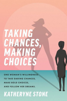 Taking Chances, Making Choices: One Woman's Willingness To Take Daring Chances, Make Bold Choices, And Follow Her Dreams