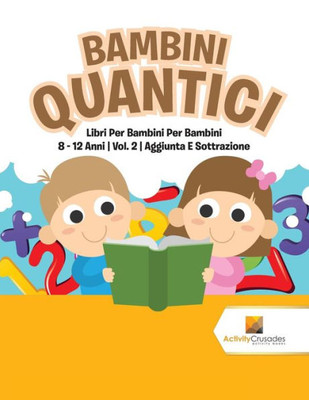 Bambini Quantici : Libri Per Bambini Per Bambini 8 - 12 Anni | Vol. 2 | Aggiunta E Sottrazione (Italian Edition)