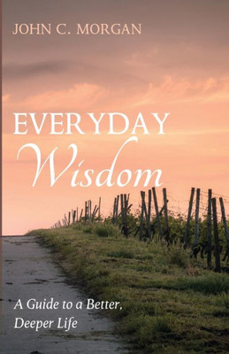 Everyday Wisdom: A Guide To A Better, Deeper Life