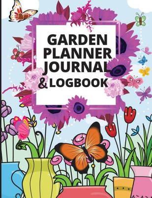 Garden Log Book And Planner: Track Vegetable Growing, Gardening Activities And Plant Details Gardening Organizer Notebook For Garden Lovers