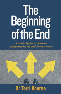 The Beginning Of The End: A Practical Guide To Retirement Preparation For The Small Business Owner