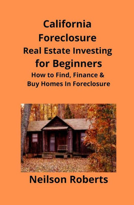 California Foreclosure Real Estate Investing For Beginners: How To Find, Finance & Buy Homes In Foreclosure