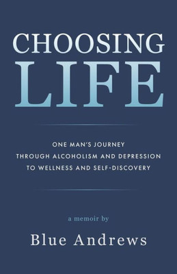 Choosing Life: One ManS Journey Through Alcoholism And Depression To Wellness And Self-Discovery