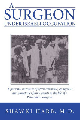 A Surgeon Under Israeli Occupation: A Personal Narrative Of Often-Dramatic, Dangerous And Sometimes Funny Events In The Life Of A Palestinian Surgeon.