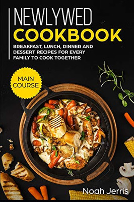 Newlywed Cookbook: MAIN COURSE - Breakfast, Lunch, Dinner and Dessert Recipes for every family to cook together