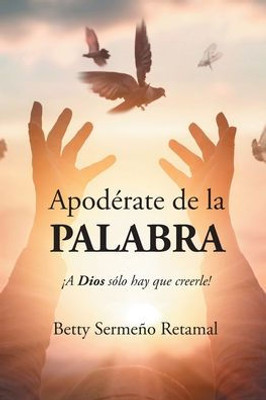 Apodérate De La Palabra: ¡A Dios Sólo Hay Que Creerle! (Spanish Edition)