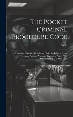 The Pocket Criminal Procedure Code: Containing Also The Indian Penal Code, The Police Act, The Prisoners' Act, The Prisoners' Testimony Act ... With Amendments Up To May 1889