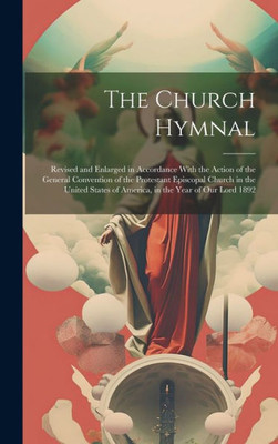 The Church Hymnal: Revised And Enlarged In Accordance With The Action Of The General Convention Of The Protestant Episcopal Church In The United States Of America, In The Year Of Our Lord 1892