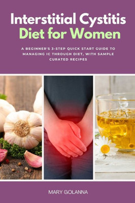 Interstitial Cystitis Diet For Women: A Beginner's 3-Step Quick Start Guide To Managing Ic Through Diet, With Sample Curated Recipes