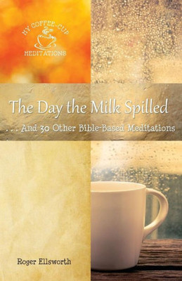 The Day The Milk Spilled: . . .And 30 Other Bible-Based Meditations (My Coffee-Cup Meditations)