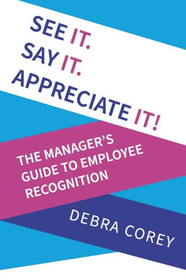 See It. Say It. Appreciate It!: The Manager's Guide To Employee Recognition