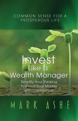 Invest Like A Wealth Manager: Simplify Your Thinking To Invest Your Money With Confidence