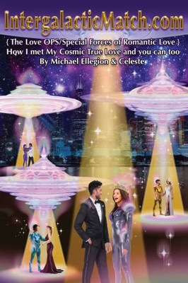 Intergalacticmatch.Com: {The Love Ops/Special Forces Of Romantic Love} How I Met My Cosmic True Love And You Can Too