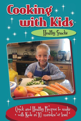 Cooking With Kids Healthy Snacks (Color Interior): Quick And Healthy Recipes To Make With Kids In 10 Minutes Or Less!