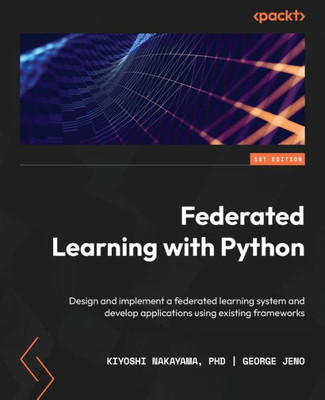 Federated Learning With Python: Design And Implement A Federated Learning System And Develop Applications Using Existing Frameworks