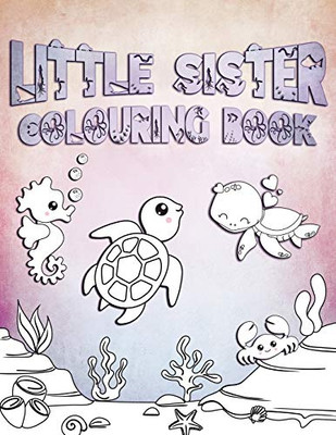 Little Sister Colouring Book: Perfect For Little Sisters Ages 2-6: Cute Gift Idea for Toddlers, Colouring Pages for Ocean and Sea Creature Loving Girls