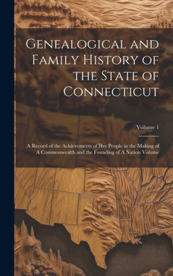 Genealogical And Family History Of The State Of Connecticut: A Record Of The Achievements Of Her People In The Making Of A Commonwealth And The Founding Of A Nation Volume; Volume 1
