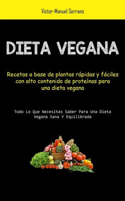 Dieta Vegana: Recetas A Base De Plantas Rápidas Y Fáciles Con Alto Contenido De Proteínas Para Una Dieta Vegana (Todo Lo Que Necesitas Saber Para Una Dieta Vegana Sana Y Equilibrada) (Spanish Edition)