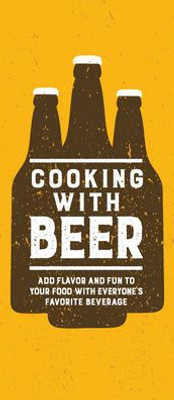Cooking With Beer: Add Flavor And Fun To Your Food With Everyone's Favorite Beverage