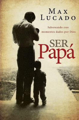 Ser Papá: Saboreando Esos Momentos Dados Por Dios (Spanish Edition)
