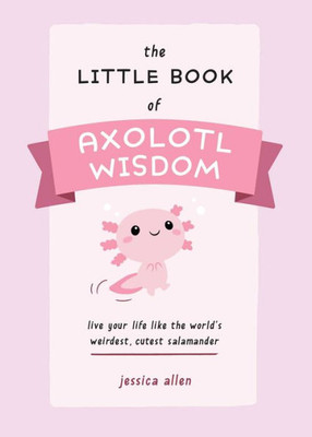 The Little Book Of Axolotl Wisdom: Live Your Life Like The World's Weirdest, Cutest Salamander (Fun Gifts For Animal Lovers)