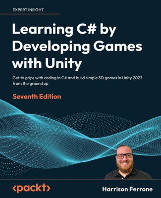 Learning C# By Developing Games With Unity: Get To Grips With Coding In C# And Build Simple 3D Games In Unity 2023 From The Ground Up