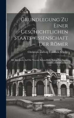 Grundlegung Zu Einer Geschichtlichen Staatswissenschaft Der Römer: Mit Rücksicht Auf Die Neueste Behandlung Römischer Staats- Und Rechtsverhältnisse (German Edition)