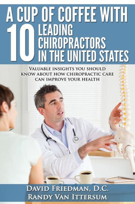 A Cup Of Coffee With 10 Leading Chiropractors In The United States: Valuable Insights You Should Know About How Chiropractic Care Can Improve Your Health.