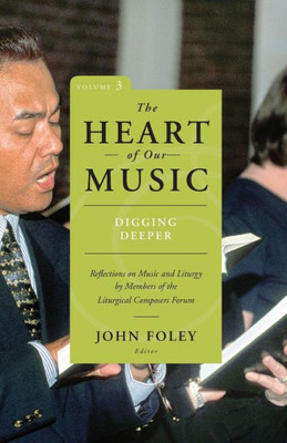 The Heart Of Our Music: Digging Deeper: Reflections On Music And Liturgy By Members Of The Liturgical Composers Forum