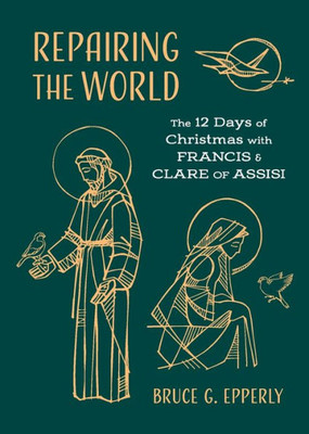 Repairing The World: The 12 Days Of Christmas With Francis And Clare Of Assisi (The 12 Days Of Christmas With Bruce G. Epperly)