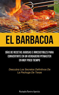 El Barbacoa: Días De Recetas Jugosas E Irresistibles Para Convertirte En Un Verdadero Pitmaster En Muy Poco Tiempo (Descubra Los Secretos Definitivos De La Pechuga De Texas) (Spanish Edition)