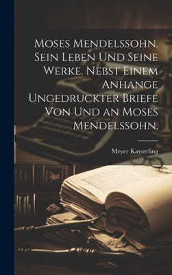 Moses Mendelssohn. Sein Leben Und Seine Werke. Nebst Einem Anhange Ungedruckter Briefe Von Und An Moses Mendelssohn. (German Edition)