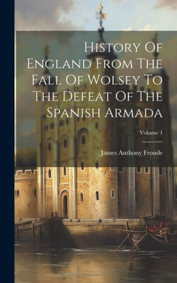 History Of England From The Fall Of Wolsey To The Defeat Of The Spanish Armada; Volume 1