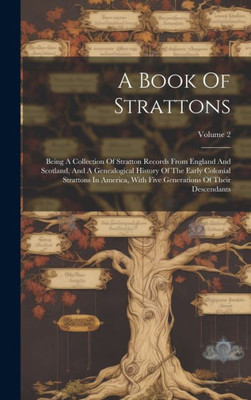 A Book Of Strattons: Being A Collection Of Stratton Records From England And Scotland, And A Genealogical History Of The Early Colonial Strattons In ... Generations Of Their Descendants; Volume 2