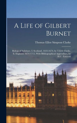 A Life Of Gilbert Burnet: Bishop Of Salisbury. I. Scotland, 1643-1674, By T.E.S. Clarke. Ii. England, 1674-1715, With Bibliographical Appendixes, By H.C. Foxcroft