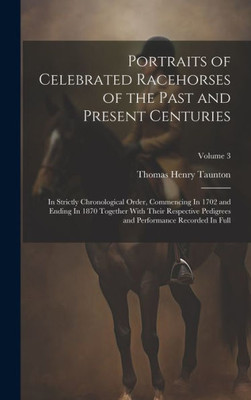 Portraits Of Celebrated Racehorses Of The Past And Present Centuries: In Strictly Chronological Order, Commencing In 1702 And Ending In 1870 Together ... And Performance Recorded In Full; Volume 3