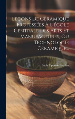 Leçons De Céramique Professées À L'École Centrale Des Arts Et Manufactures, Ou Technologie Céramique... (French Edition)
