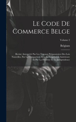Le Code De Commerce Belge: Revisé, Interprété Par Les Travaux Préparatoires Des Lois Nouvelles, Par La Comparison Avec La Législation Antérieure Et ... La Jurisprudence; Volume 2 (French Edition)