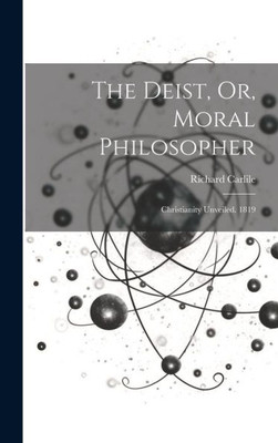 The Deist, Or, Moral Philosopher: Christianity Unveiled. 1819