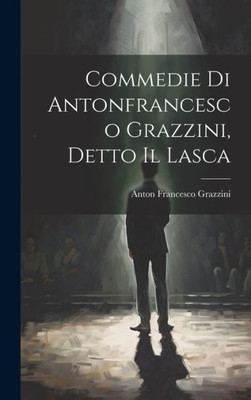 Commedie Di Antonfrancesco Grazzini, Detto Il Lasca (Italian Edition)