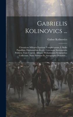 Gabrielis Kolinovics ...: Chronicon Militaris Equitum Templariorum, E Bullis Papalibus, Diplomatibus Regiis, Ceterisque Instrumentis Publicis, Tum ... Ex Autographo Desumsit... (Italian Edition)