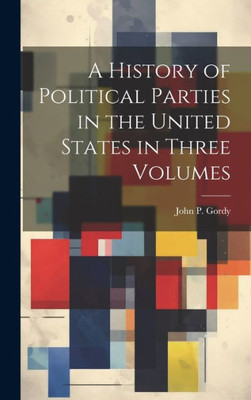 A History Of Political Parties In The United States In Three Volumes